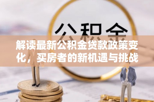 湟中解读最新公积金贷款政策变化，买房者的新机遇与挑战