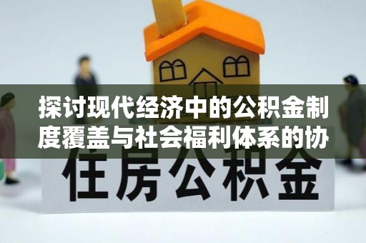 湟中探讨现代经济中的公积金制度覆盖与社会福利体系的协同发展