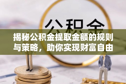 湟中揭秘公积金提取金额的规则与策略，助你实现财富自由