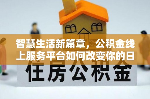 湟中智慧生活新篇章，公积金线上服务平台如何改变你的日常