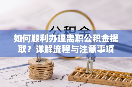 湟中如何顺利办理离职公积金提取？详解流程与注意事项