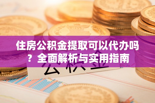 湟中住房公积金提取可以代办吗？全面解析与实用指南