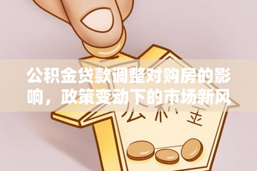湟中公积金贷款调整对购房的影响，政策变动下的市场新风向