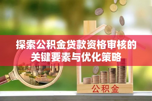 湟中探索公积金贷款资格审核的关键要素与优化策略