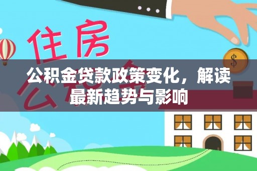 湟中公积金贷款政策变化，解读最新趋势与影响