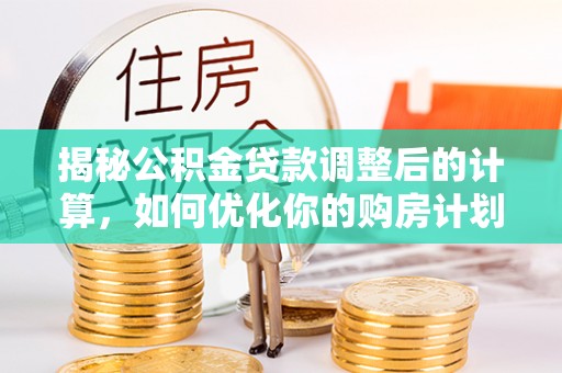 湟中揭秘公积金贷款调整后的计算，如何优化你的购房计划