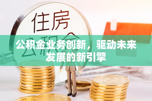 湟中公积金业务创新，驱动未来发展的新引擎