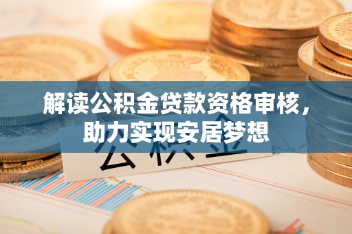 湟中解读公积金贷款资格审核，助力实现安居梦想