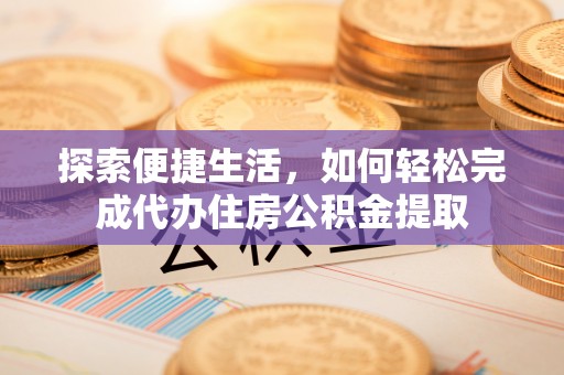 湟中探索便捷生活，如何轻松完成代办住房公积金提取