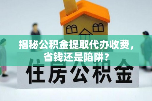 湟中揭秘公积金提取代办收费，省钱还是陷阱？