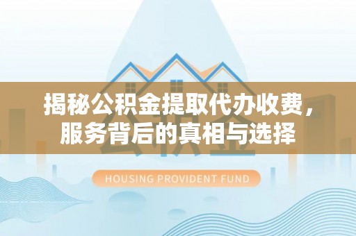湟中揭秘公积金提取代办收费，服务背后的真相与选择