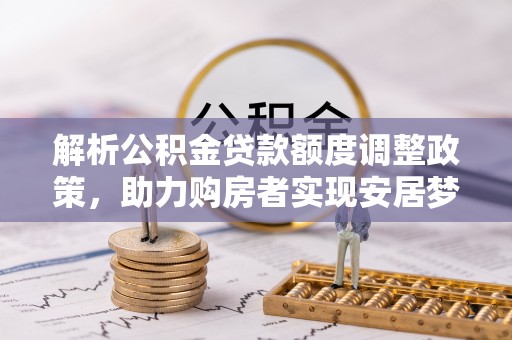 湟中解析公积金贷款额度调整政策，助力购房者实现安居梦想