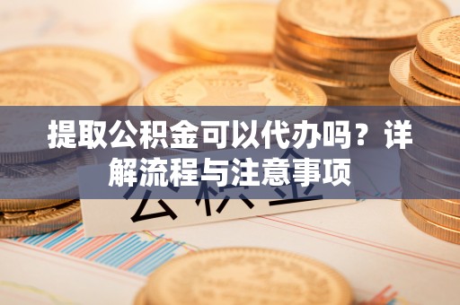 湟中提取公积金可以代办吗？详解流程与注意事项