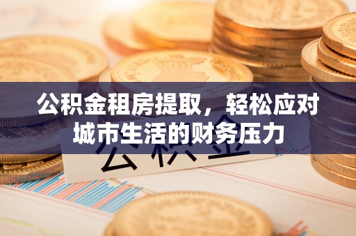 湟中公积金租房提取，轻松应对城市生活的财务压力