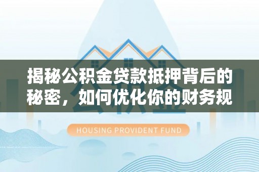 湟中揭秘公积金贷款抵押背后的秘密，如何优化你的财务规划