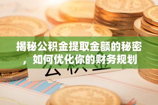 湟中揭秘公积金提取金额的秘密，如何优化你的财务规划