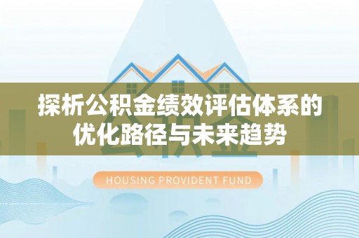 湟中探析公积金绩效评估体系的优化路径与未来趋势