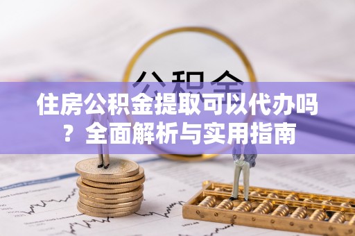 湟中住房公积金提取可以代办吗？全面解析与实用指南