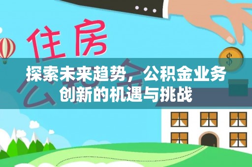 湟中探索未来趋势，公积金业务创新的机遇与挑战
