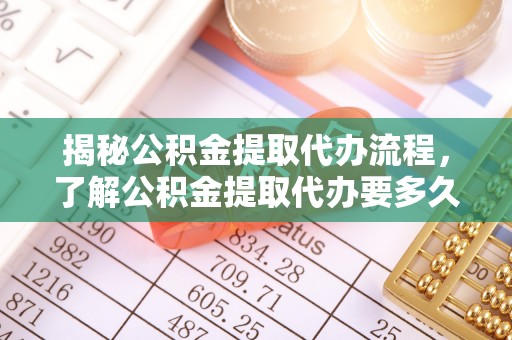 湟中揭秘公积金提取代办流程，了解公积金提取代办要多久的关键因素