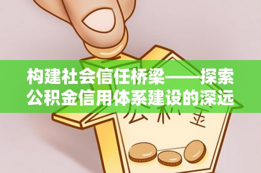 湟中构建社会信任桥梁——探索公积金信用体系建设的深远意义