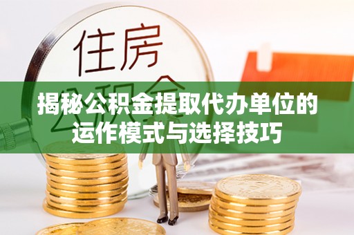 湟中揭秘公积金提取代办单位的运作模式与选择技巧