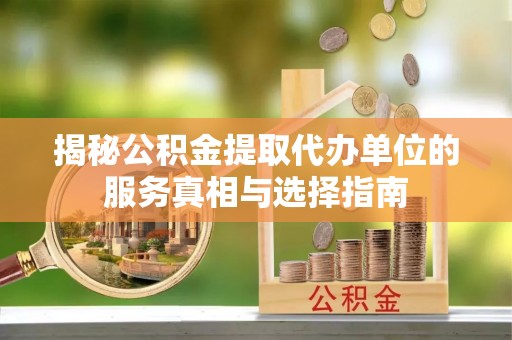 湟中揭秘公积金提取代办单位的服务真相与选择指南