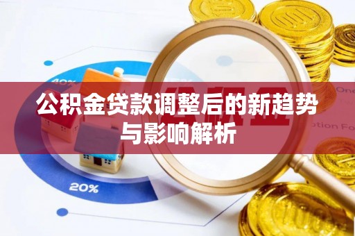 湟中公积金贷款调整后的新趋势与影响解析
