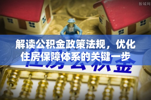 湟中解读公积金政策法规，优化住房保障体系的关键一步