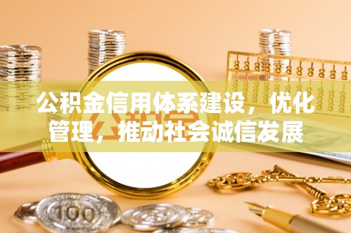 湟中公积金信用体系建设，优化管理，推动社会诚信发展