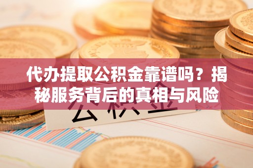 湟中代办提取公积金靠谱吗？揭秘服务背后的真相与风险