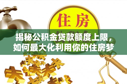 湟中揭秘公积金贷款额度上限，如何最大化利用你的住房梦？
