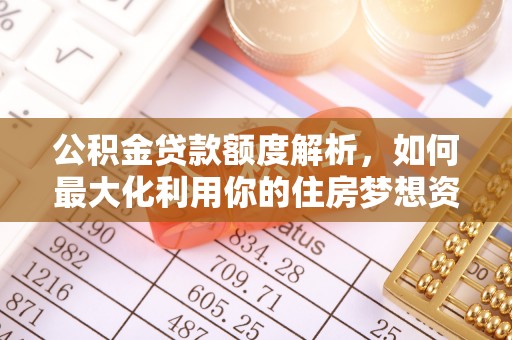 湟中公积金贷款额度解析，如何最大化利用你的住房梦想资金