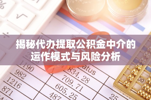 湟中揭秘代办提取公积金中介的运作模式与风险分析