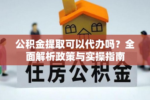 湟中公积金提取可以代办吗？全面解析政策与实操指南