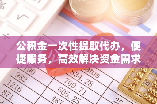 湟中公积金一次性提取代办，便捷服务，高效解决资金需求