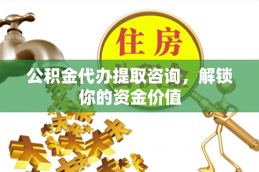 湟中公积金代办提取咨询，解锁你的资金价值