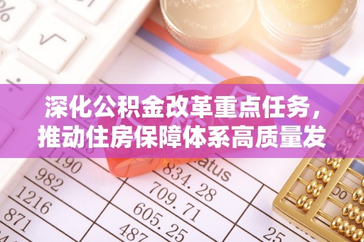 湟中深化公积金改革重点任务，推动住房保障体系高质量发展