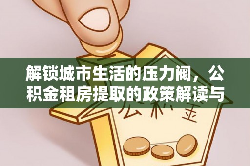 湟中解锁城市生活的压力阀，公积金租房提取的政策解读与实践指南