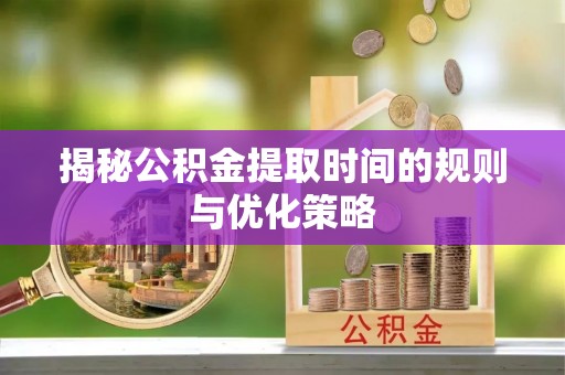 湟中揭秘公积金提取时间的规则与优化策略