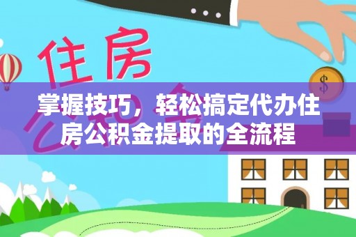 湟中掌握技巧，轻松搞定代办住房公积金提取的全流程