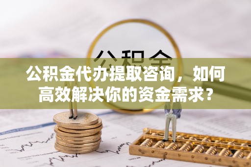 湟中公积金代办提取咨询，如何高效解决你的资金需求？