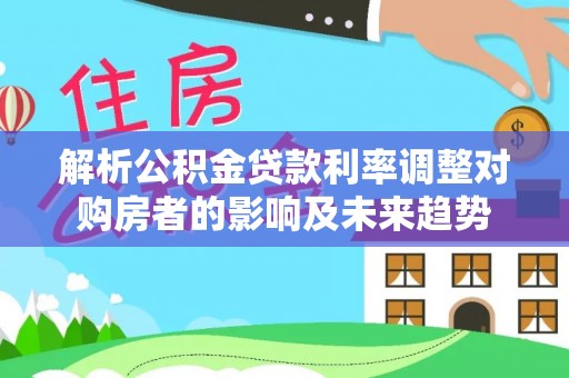 湟中解析公积金贷款利率调整对购房者的影响及未来趋势