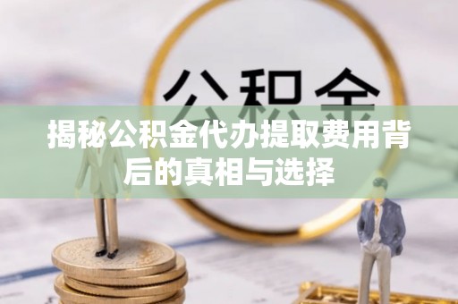 湟中揭秘公积金代办提取费用背后的真相与选择