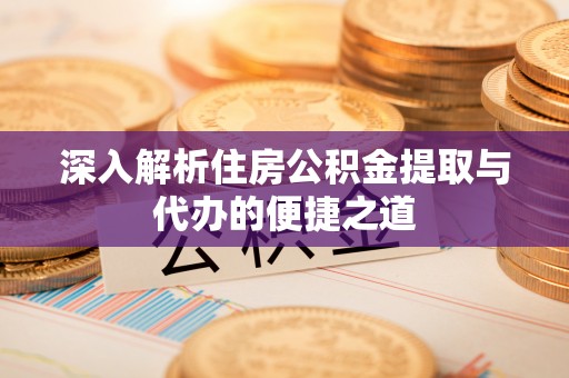 湟中深入解析住房公积金提取与代办的便捷之道