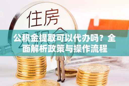 湟中公积金提取可以代办吗？全面解析政策与操作流程