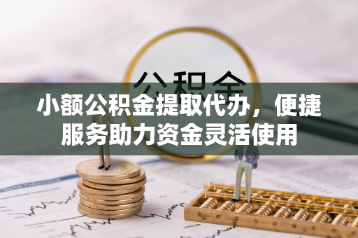 湟中小额公积金提取代办，便捷服务助力资金灵活使用