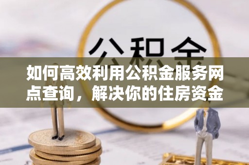 湟中如何高效利用公积金服务网点查询，解决你的住房资金难题