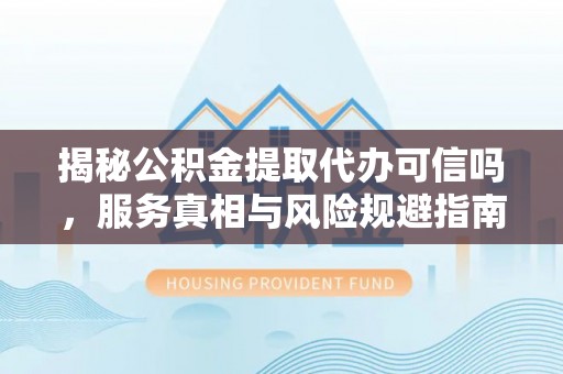 湟中揭秘公积金提取代办可信吗，服务真相与风险规避指南