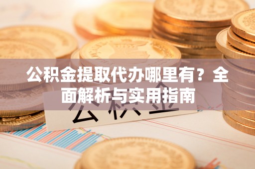 湟中公积金提取代办哪里有？全面解析与实用指南